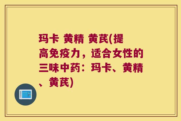 玛卡 黄精 黄芪(提高力，适合女性的三味：玛卡、黄精、黄芪)