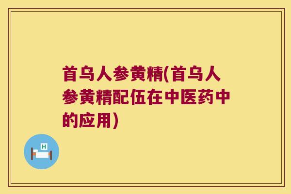 首乌人参黄精(首乌人参黄精配伍在中医药中的应用)