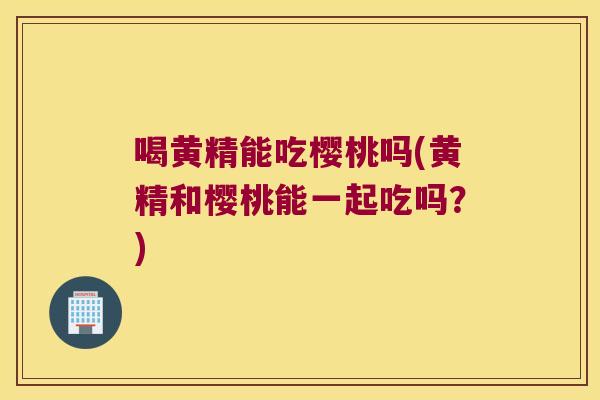 喝黄精能吃樱桃吗(黄精和樱桃能一起吃吗?) 喝黄精能吃樱桃吗(黄精和樱桃能一起吃吗?)