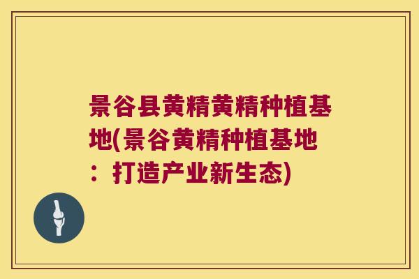 景谷县黄精黄精种植基地(景谷黄精种植基地：打造产业新生态)