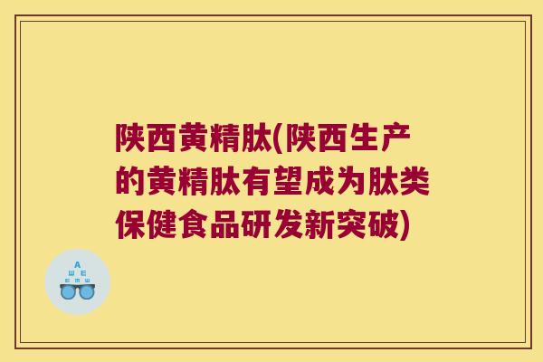 陕西黄精肽(陕西生产的黄精肽有望成为肽类保健食品研发新突破)