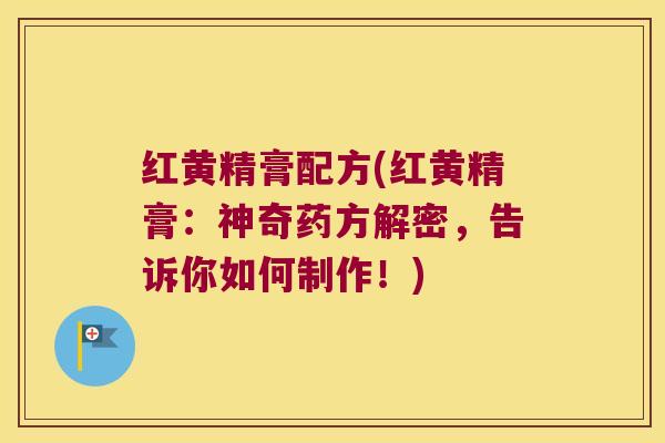 红黄精膏配方(红黄精膏：神奇药方解密，告诉你如何制作！)