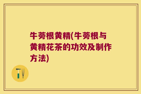 牛蒡根黄精(牛蒡根与黄精花茶的功效及制作方法)