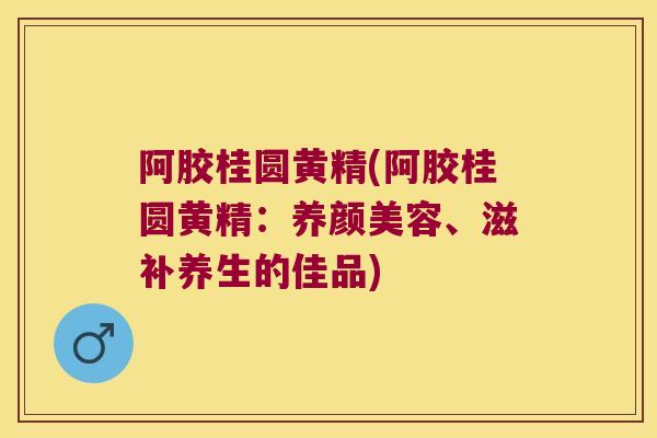 阿胶桂圆黄精(阿胶桂圆黄精:、滋补养生的佳品) 阿胶桂圆黄精(阿胶桂圆黄精:、滋补养生的佳品)