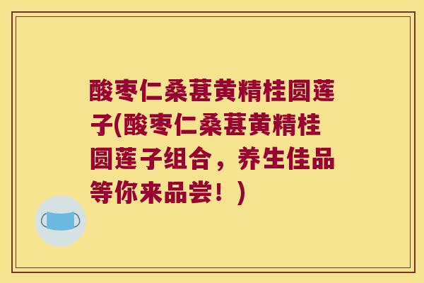 酸枣仁桑葚黄精桂圆莲子(酸枣仁桑葚黄精桂圆莲子组合,养生佳品等你来品尝!) 酸枣仁桑葚黄精桂圆莲子(酸枣仁桑葚黄精桂圆莲子组合,养生佳品等你来品尝!)