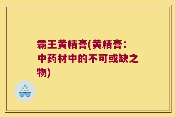 霸王黄精膏(黄精膏：材中的不可或缺之物)