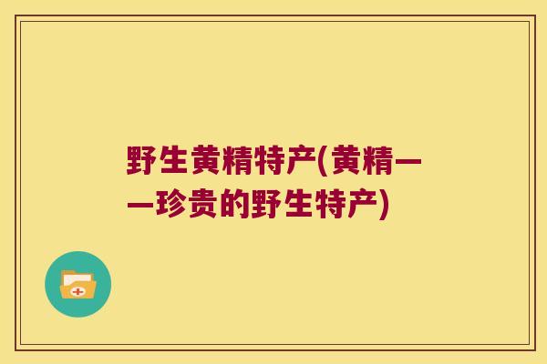 野生黄精特产(黄精——珍贵的野生特产)