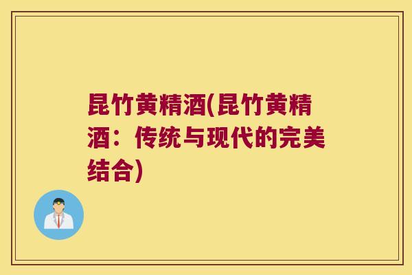 昆竹黄精酒(昆竹黄精酒：传统与现代的完美结合)