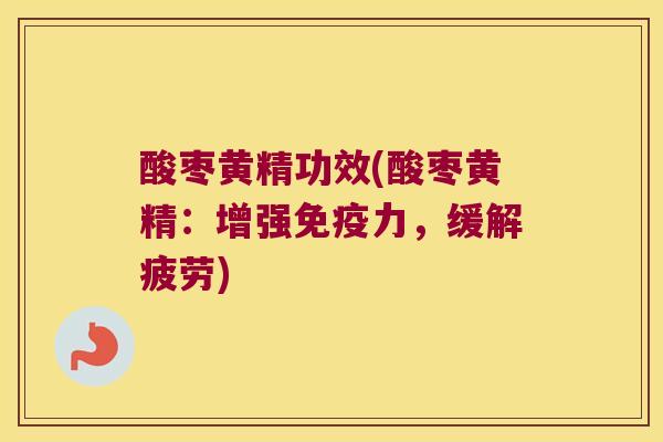 酸枣黄精功效(酸枣黄精：增强力，缓解疲劳)