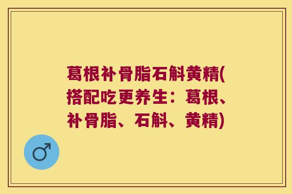 葛根补骨脂石斛黄精(搭配吃更养生:葛根、补骨脂、石斛、黄精) 葛根补骨脂石斛黄精(搭配吃更养生:葛根、补骨脂、石斛、黄精)