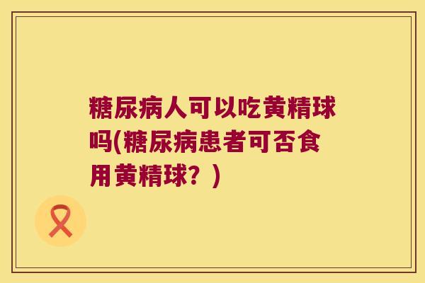 人可以吃黄精球吗(患者可否食用黄精球?) 人可以吃黄精球吗(患者可否食用黄精球?)