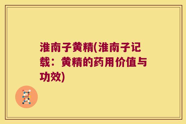 淮南子黄精(淮南子记载：黄精的药用价值与功效)