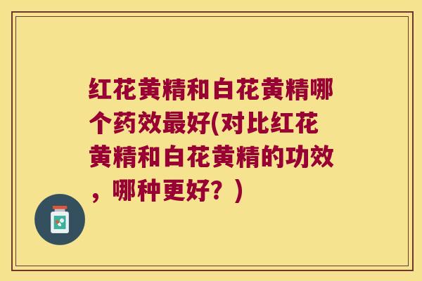红花黄精和白花黄精哪个好(对比红花黄精和白花黄精的功效，哪种更好？)