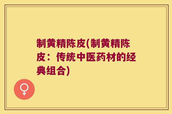 制黄精陈皮(制黄精陈皮：传统中医药材的经典组合)