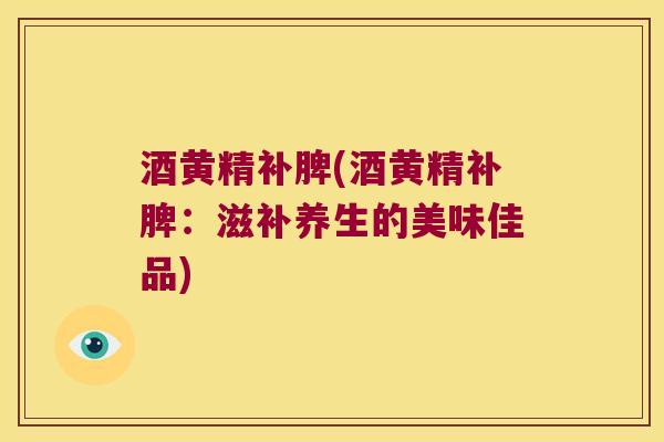 酒黄精补脾(酒黄精补脾：滋补养生的美味佳品)