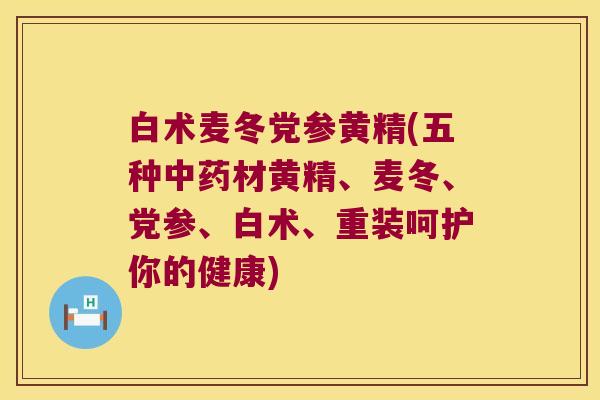 白术麦冬党参黄精(五种材黄精、麦冬、党参、白术、重装呵护你的健康)