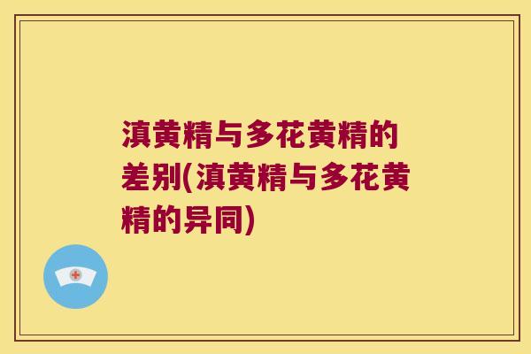 滇黄精与多花黄精的 差别(滇黄精与多花黄精的异同) 滇黄精与多花黄精的 差别(滇黄精与多花黄精的异同)