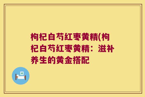 枸杞白芍红枣黄精(枸杞白芍红枣黄精：滋补养生的黄金搭配