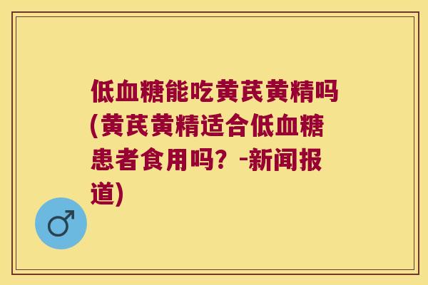 低能吃黄芪黄精吗(黄芪黄精适合低患者食用吗？-新闻报道)