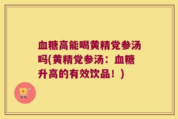 高能喝黄精党参汤吗(黄精党参汤：升高的有效饮品！)