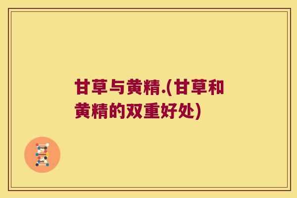 甘草与黄精.(甘草和黄精的双重好处) 甘草与黄精.(甘草和黄精的双重好处)