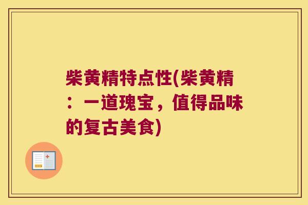柴黄精特点性(柴黄精:一道瑰宝,值得品味的复古美食) 柴黄精特点性(柴黄精:一道瑰宝,值得品味的复古美食)