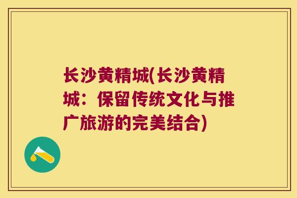 长沙黄精城(长沙黄精城:保留传统文化与推广旅游的完美结合) 长沙黄精城(长沙黄精城:保留传统文化与推广旅游的完美结合)