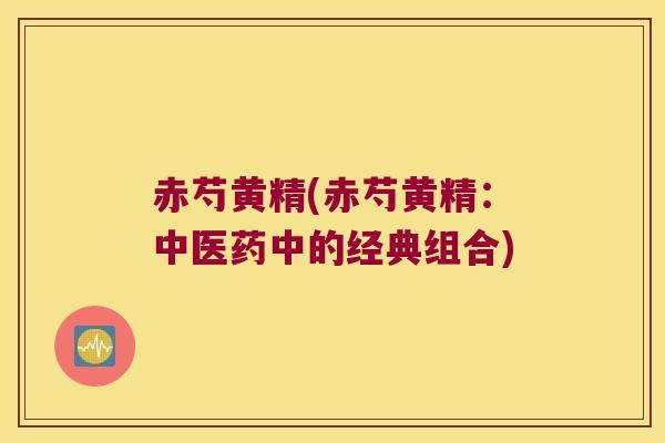 赤芍黄精(赤芍黄精：中医药中的经典组合)