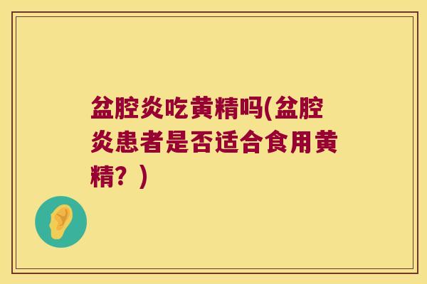 盆腔炎吃黄精吗(盆腔炎患者是否适合食用黄精？)