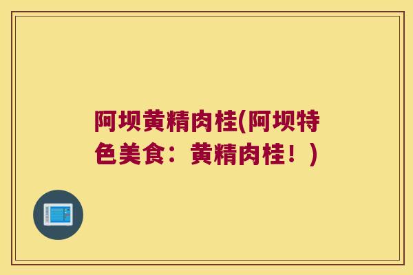阿坝黄精肉桂(阿坝特色美食:黄精肉桂!) 阿坝黄精肉桂(阿坝特色美食:黄精肉桂!)