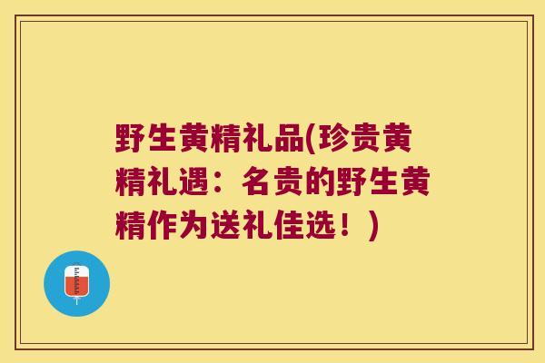 野生黄精礼品(珍贵黄精礼遇：名贵的野生黄精作为送礼佳选！)