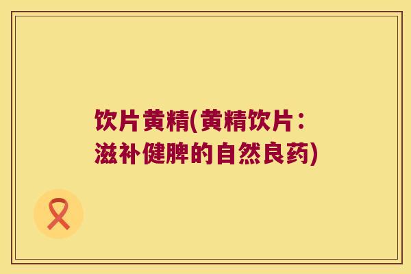 饮片黄精(黄精饮片：滋补健脾的自然良药)