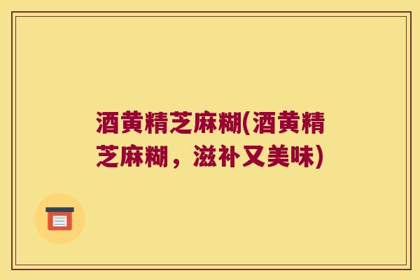 酒黄精芝麻糊(酒黄精芝麻糊,滋补又美味) 酒黄精芝麻糊(酒黄精芝麻糊,滋补又美味)