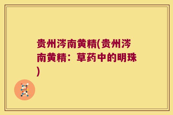 贵州涔南黄精(贵州涔南黄精:草药中的明珠) 贵州涔南黄精(贵州涔南黄精:草药中的明珠)