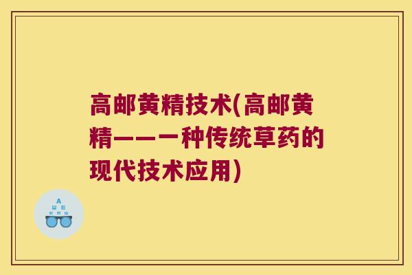高邮黄精技术(高邮黄精——一种传统草药的现代技术应用) 高邮黄精技术(高邮黄精——一种传统草药的现代技术应用)