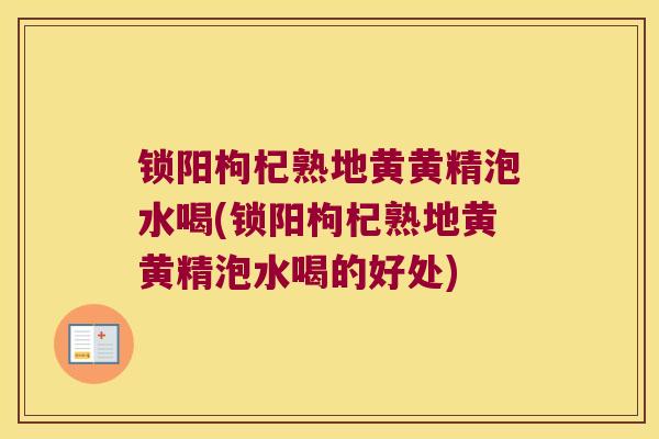 锁阳枸杞熟地黄黄精泡水喝(锁阳枸杞熟地黄黄精泡水喝的好处)