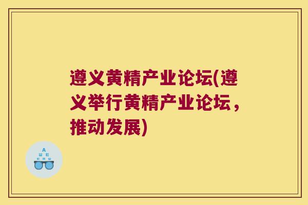 遵义黄精产业论坛(遵义举行黄精产业论坛，推动发展)