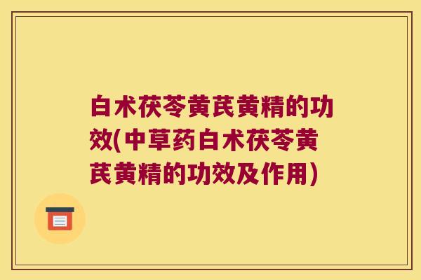 白术茯苓黄芪黄精的功效(中草药白术茯苓黄芪黄精的功效及作用)