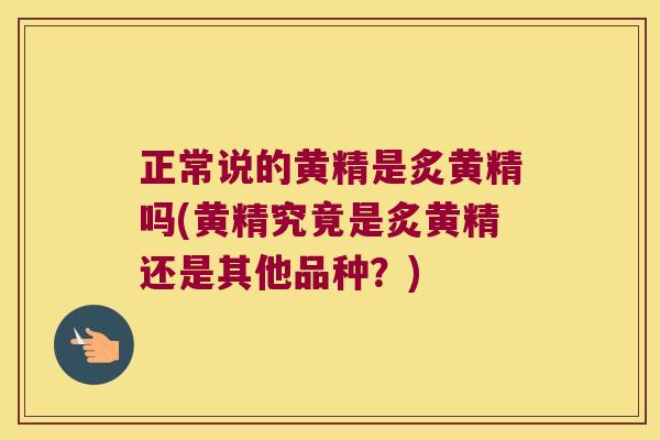 正常说的黄精是炙黄精吗(黄精究竟是炙黄精还是其他品种？)
