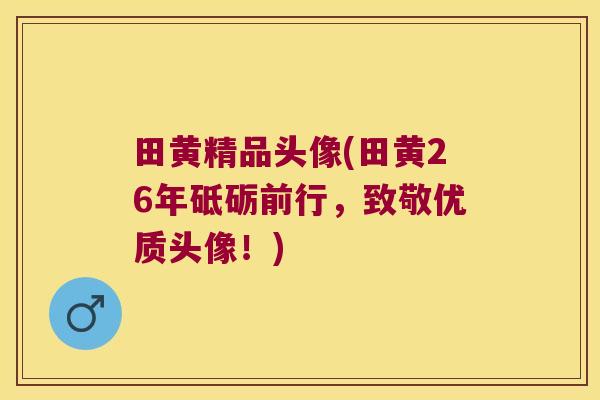 田黄精品头像(田黄26年砥砺前行，致敬优质头像！)