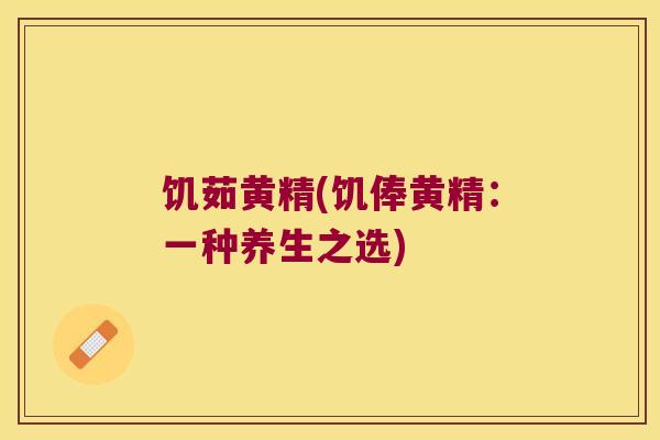 饥茹黄精(饥俸黄精:一种养生之选) 饥茹黄精(饥俸黄精:一种养生之选)