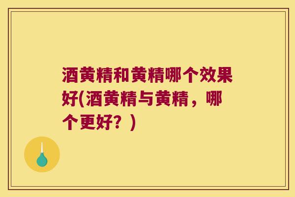 酒黄精和黄精哪个效果好(酒黄精与黄精，哪个更好？)