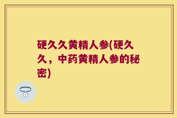 硬久久黄精人参(硬久久,黄精人参的秘密) 硬久久黄精人参(硬久久,黄精人参的秘密)