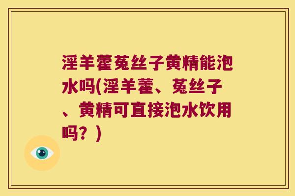 淫羊藿菟丝子黄精能泡水吗(淫羊藿、菟丝子、黄精可直接泡水饮用吗？)
