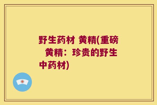 野生药材 黄精(重磅  黄精：珍贵的野生材)