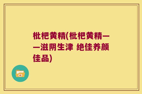 枇杷黄精(枇杷黄精——滋阴生津 绝佳养颜佳品) 枇杷黄精(枇杷黄精——滋阴生津 绝佳养颜佳品)