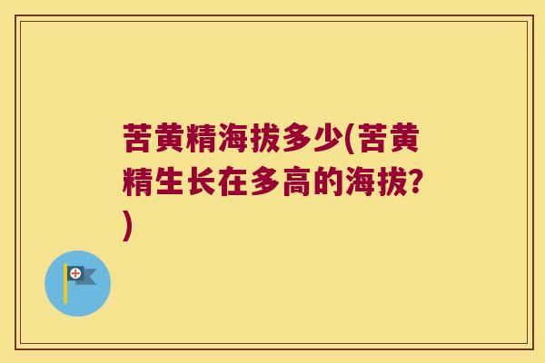 苦黄精海拔多少(苦黄精生长在多高的海拔?) 苦黄精海拔多少(苦黄精生长在多高的海拔?)