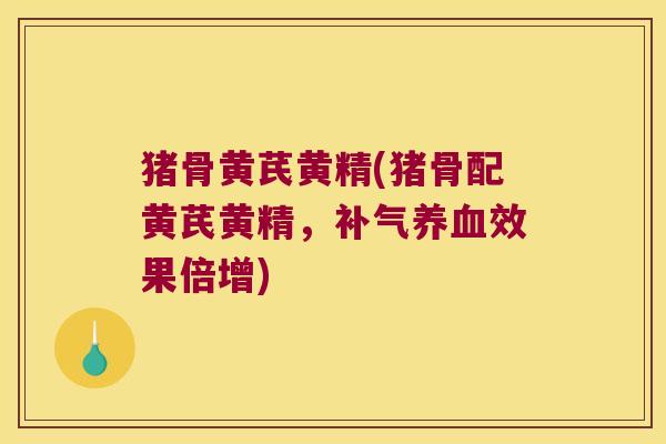 猪骨黄芪黄精(猪骨配黄芪黄精,效果倍增) 猪骨黄芪黄精(猪骨配黄芪黄精,效果倍增)