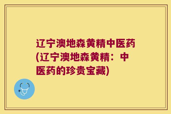 辽宁澳地森黄精中医药(辽宁澳地森黄精:中医药的珍贵宝藏) 辽宁澳地森黄精中医药(辽宁澳地森黄精:中医药的珍贵宝藏)