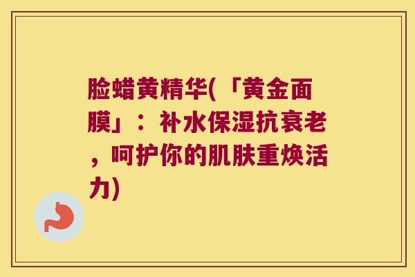 脸蜡黄精华(「黄金面膜」:补水保湿抗,呵护你的重焕活力) 脸蜡黄精华(「黄金面膜」:补水保湿抗,呵护你的重焕活力)